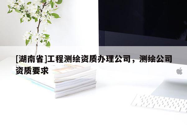 [湖南省]工程測繪資質辦理公司，測繪公司資質要求
