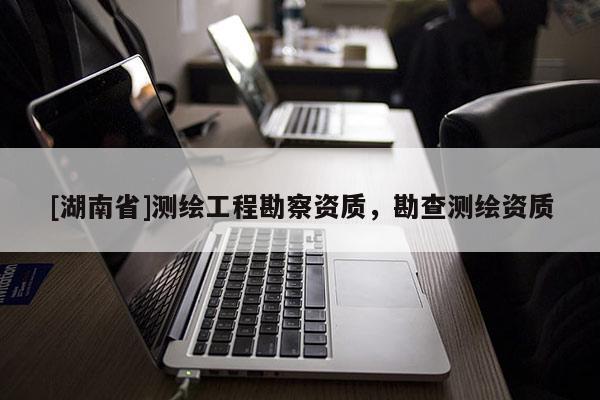 [湖南省]測(cè)繪工程勘察資質(zhì)，勘查測(cè)繪資質(zhì)
