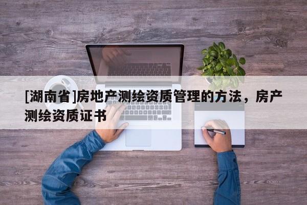 [湖南省]房地產(chǎn)測(cè)繪資質(zhì)管理的方法，房產(chǎn)測(cè)繪資質(zhì)證書(shū)