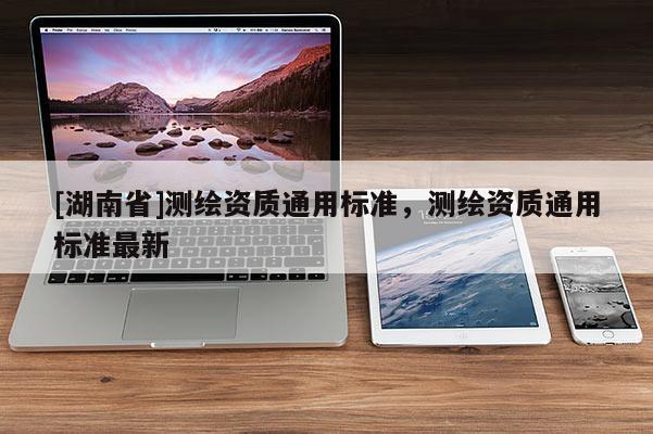 [湖南省]測繪資質通用標準，測繪資質通用標準最新