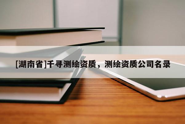 [湖南省]千尋測繪資質(zhì)，測繪資質(zhì)公司名錄