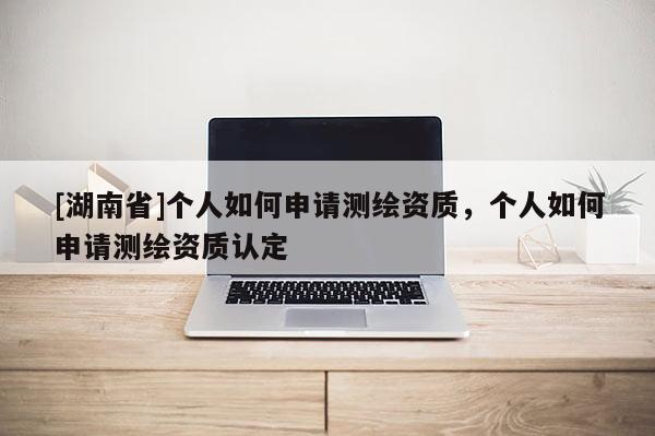 [湖南省]個人如何申請測繪資質(zhì)，個人如何申請測繪資質(zhì)認定