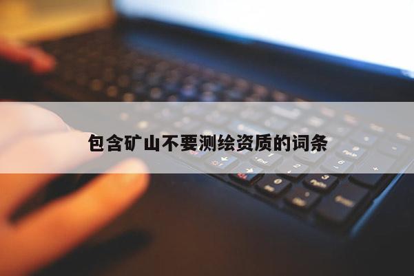 包含礦山不要測(cè)繪資質(zhì)的詞條