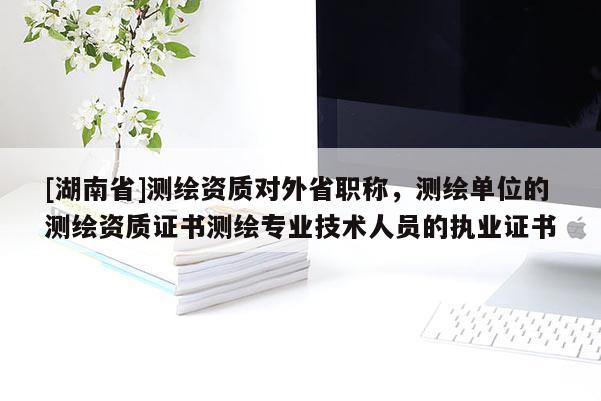 [湖南省]測(cè)繪資質(zhì)對(duì)外省職稱，測(cè)繪單位的測(cè)繪資質(zhì)證書測(cè)繪專業(yè)技術(shù)人員的執(zhí)業(yè)證書