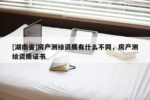 [湖南省]房產(chǎn)測繪資質(zhì)有什么不同，房產(chǎn)測繪資質(zhì)證書