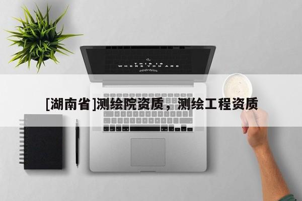 [湖南省]測(cè)繪院資質(zhì)，測(cè)繪工程資質(zhì)
