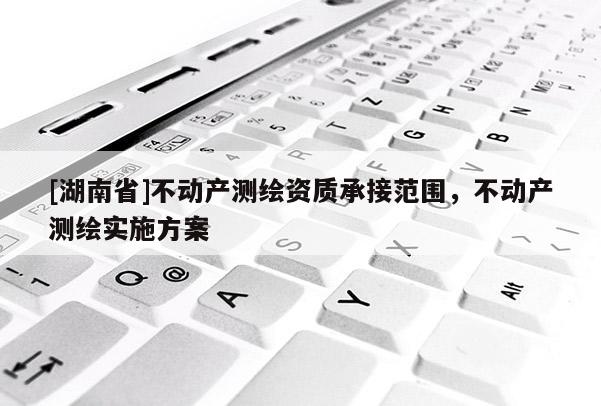 [湖南省]不動產(chǎn)測繪資質(zhì)承接范圍，不動產(chǎn)測繪實施方案