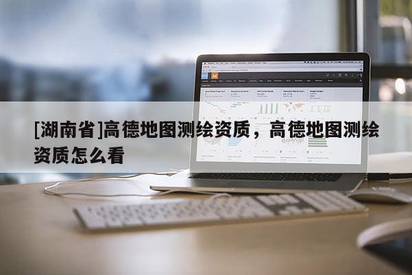 [湖南省]高德地圖測繪資質(zhì)，高德地圖測繪資質(zhì)怎么看