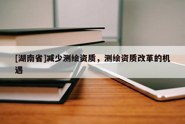[湖南省]減少測繪資質(zhì)，測繪資質(zhì)改革的機遇