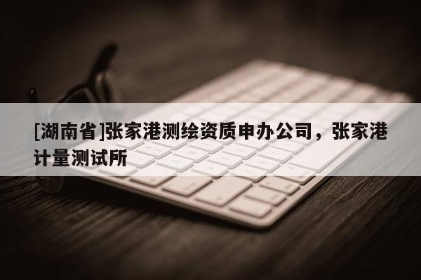 [湖南省]張家港測繪資質(zhì)申辦公司，張家港計(jì)量測試所