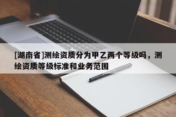 [湖南省]測繪資質(zhì)分為甲乙兩個等級嗎，測繪資質(zhì)等級標(biāo)準(zhǔn)和業(yè)務(wù)范圍