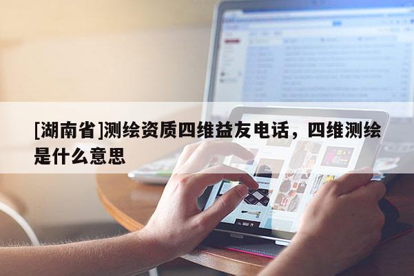 [湖南省]測(cè)繪資質(zhì)四維益友電話，四維測(cè)繪是什么意思
