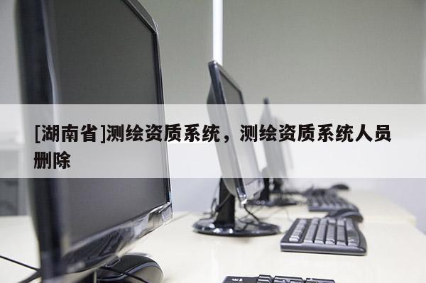 [湖南省]測繪資質(zhì)系統(tǒng)，測繪資質(zhì)系統(tǒng)人員刪除