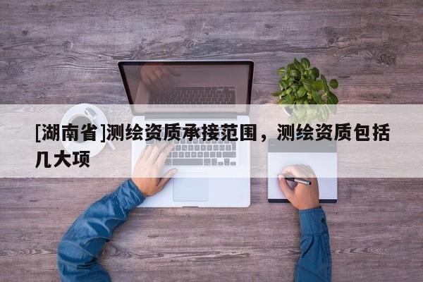 [湖南省]測(cè)繪資質(zhì)承接范圍，測(cè)繪資質(zhì)包括幾大項(xiàng)