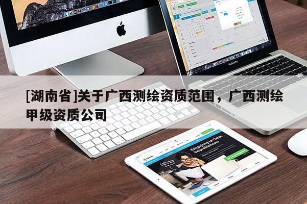 [湖南省]關(guān)于廣西測繪資質(zhì)范圍，廣西測繪甲級資質(zhì)公司
