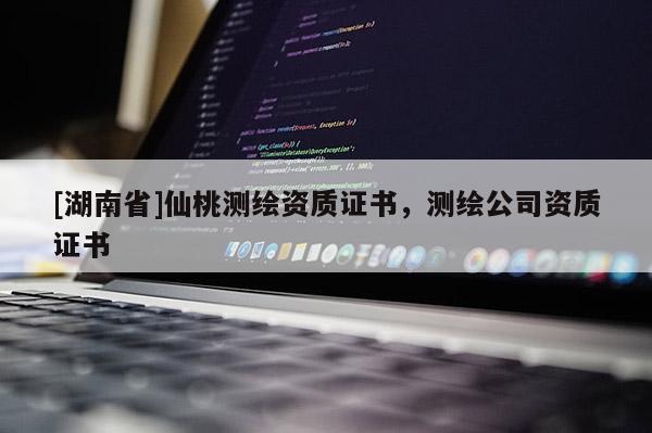 [湖南省]仙桃測繪資質(zhì)證書，測繪公司資質(zhì)證書