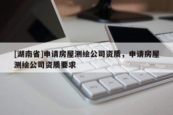 [湖南省]申請(qǐng)房屋測繪公司資質(zhì)，申請(qǐng)房屋測繪公司資質(zhì)要求