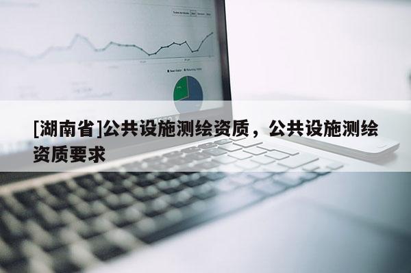 [湖南省]公共設(shè)施測(cè)繪資質(zhì)，公共設(shè)施測(cè)繪資質(zhì)要求