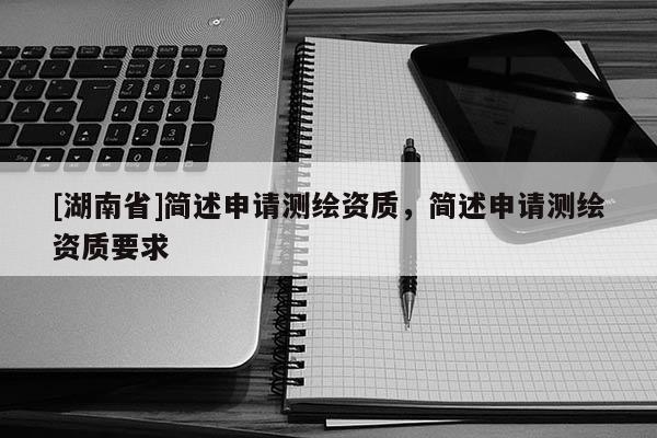 [湖南省]簡述申請測繪資質(zhì)，簡述申請測繪資質(zhì)要求