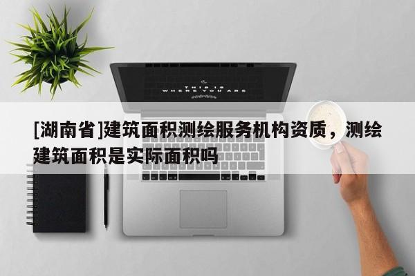 [湖南省]建筑面積測(cè)繪服務(wù)機(jī)構(gòu)資質(zhì)，測(cè)繪建筑面積是實(shí)際面積嗎