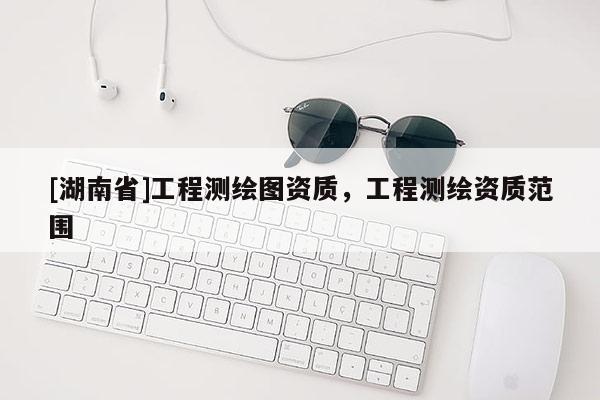 [湖南省]工程測繪圖資質(zhì)，工程測繪資質(zhì)范圍