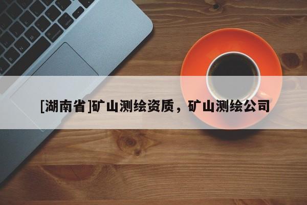 [湖南省]礦山測繪資質(zhì)，礦山測繪公司