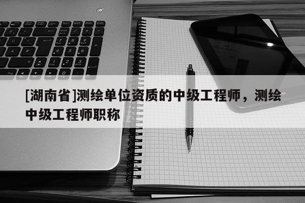 [湖南省]測(cè)繪單位資質(zhì)的中級(jí)工程師，測(cè)繪中級(jí)工程師職稱(chēng)