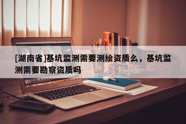 [湖南省]基坑監(jiān)測需要測繪資質(zhì)么，基坑監(jiān)測需要勘察資質(zhì)嗎