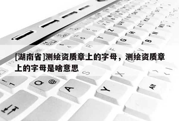 [湖南省]測(cè)繪資質(zhì)章上的字母，測(cè)繪資質(zhì)章上的字母是啥意思