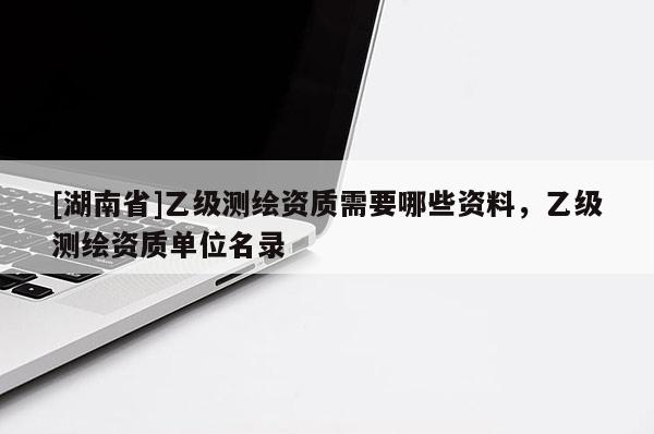 [湖南省]乙級測繪資質(zhì)需要哪些資料，乙級測繪資質(zhì)單位名錄