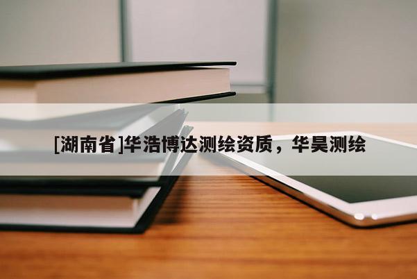 [湖南省]華浩博達(dá)測(cè)繪資質(zhì)，華昊測(cè)繪