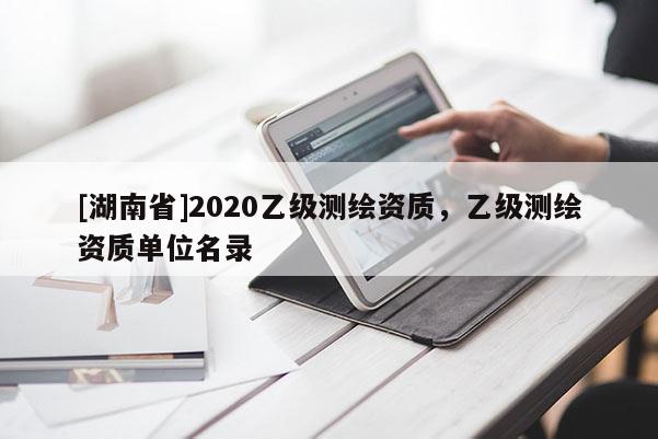 [湖南省]2020乙級(jí)測(cè)繪資質(zhì)，乙級(jí)測(cè)繪資質(zhì)單位名錄