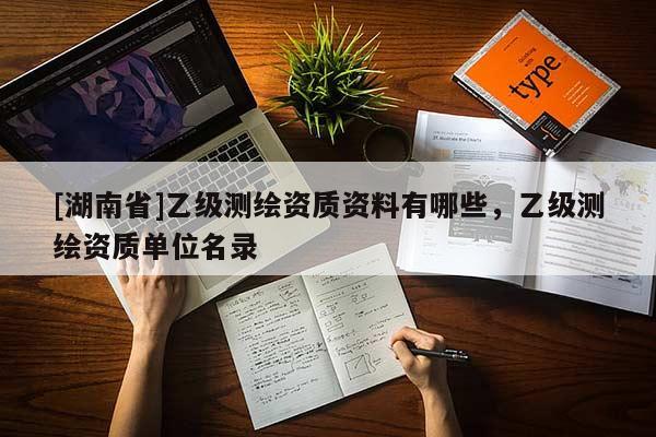 [湖南省]乙級測繪資質(zhì)資料有哪些，乙級測繪資質(zhì)單位名錄