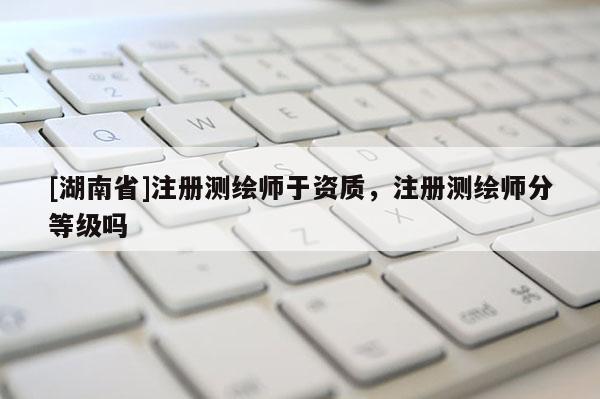 [湖南省]注冊(cè)測(cè)繪師于資質(zhì)，注冊(cè)測(cè)繪師分等級(jí)嗎