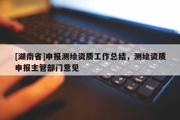 [湖南省]申報(bào)測(cè)繪資質(zhì)工作總結(jié)，測(cè)繪資質(zhì)申報(bào)主管部門(mén)意見(jiàn)