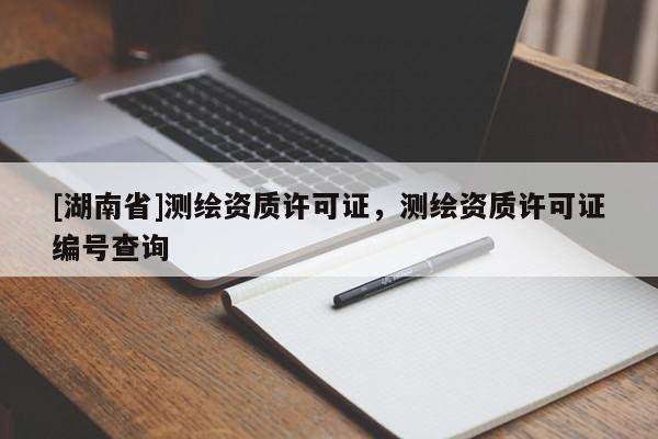 [湖南省]測繪資質(zhì)許可證，測繪資質(zhì)許可證編號查詢