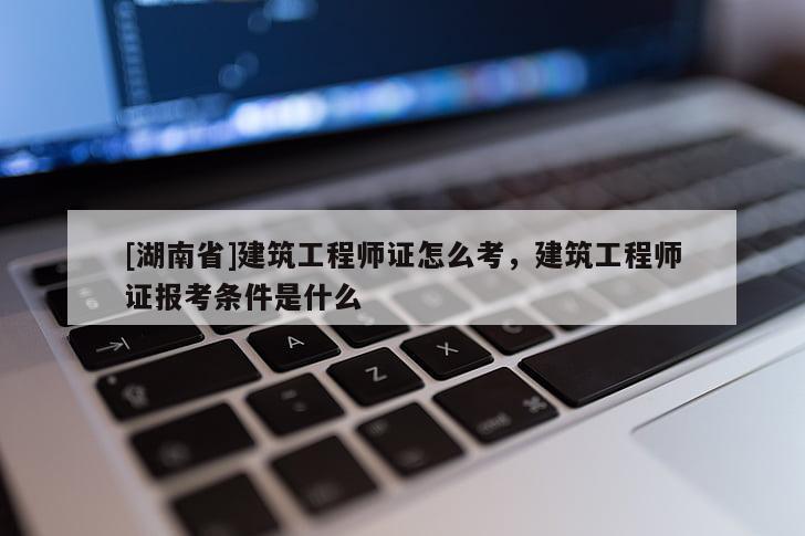 [湖南省]建筑工程師證怎么考，建筑工程師證報(bào)考條件是什么