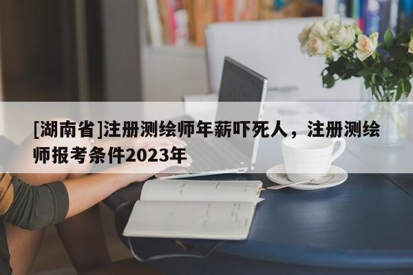 [湖南省]注冊(cè)測(cè)繪師年薪嚇?biāo)廊?，注?cè)測(cè)繪師報(bào)考條件2023年