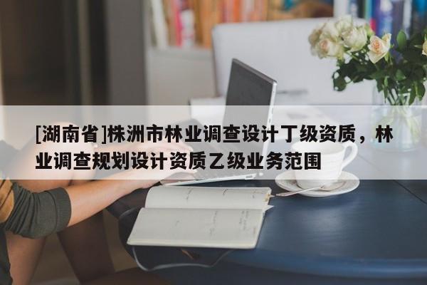 [湖南省]株洲市林業(yè)調(diào)查設(shè)計丁級資質(zhì)，林業(yè)調(diào)查規(guī)劃設(shè)計資質(zhì)乙級業(yè)務(wù)范圍