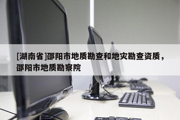 [湖南省]邵陽市地質(zhì)勘查和地災(zāi)勘查資質(zhì)，邵陽市地質(zhì)勘察院