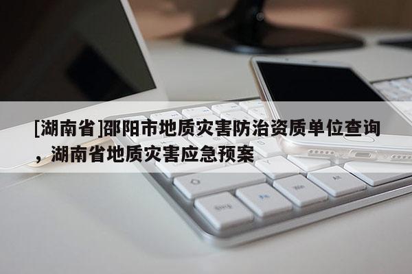 [湖南省]邵陽市地質(zhì)災(zāi)害防治資質(zhì)單位查詢，湖南省地質(zhì)災(zāi)害應(yīng)急預(yù)案