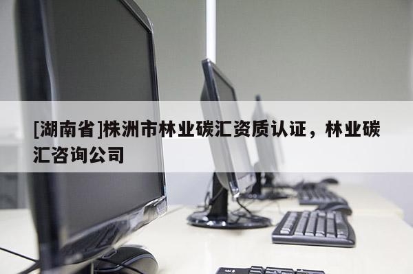 [湖南省]株洲市林業(yè)碳匯資質(zhì)認(rèn)證，林業(yè)碳匯咨詢公司