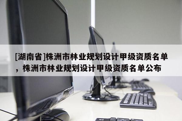 [湖南省]株洲市林業(yè)規(guī)劃設(shè)計甲級資質(zhì)名單，株洲市林業(yè)規(guī)劃設(shè)計甲級資質(zhì)名單公布