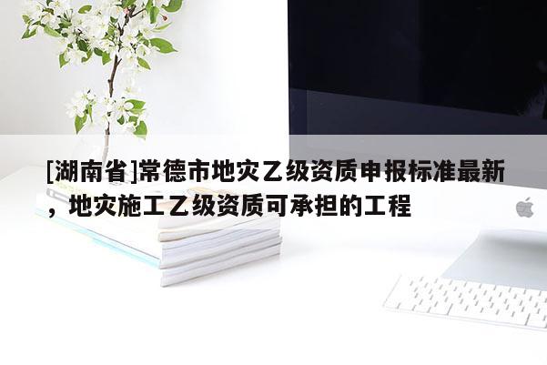 [湖南省]常德市地災(zāi)乙級資質(zhì)申報標(biāo)準(zhǔn)最新，地災(zāi)施工乙級資質(zhì)可承擔(dān)的工程