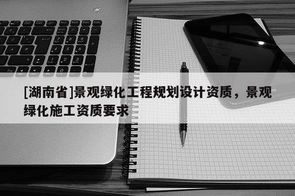 [湖南省]景觀綠化工程規(guī)劃設(shè)計資質(zhì)，景觀綠化施工資質(zhì)要求