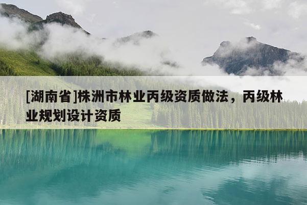 [湖南省]株洲市林業(yè)丙級資質(zhì)做法，丙級林業(yè)規(guī)劃設(shè)計資質(zhì)