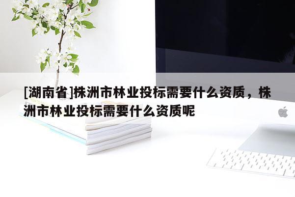 [湖南省]株洲市林業(yè)投標(biāo)需要什么資質(zhì)，株洲市林業(yè)投標(biāo)需要什么資質(zhì)呢